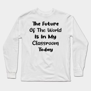 The future of the world is in my classroom today Teacher Long Sleeve T-Shirt